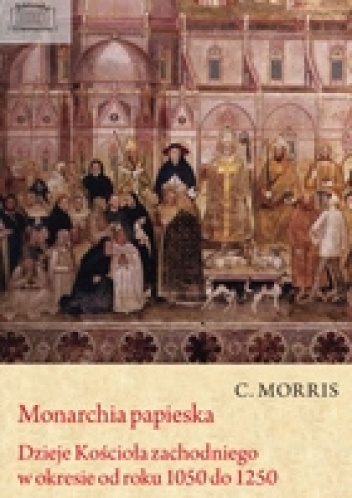 Monarchia papieska.Dzieje Kościoła zachodniego od roku 1050 do 1250 - Colin Morris