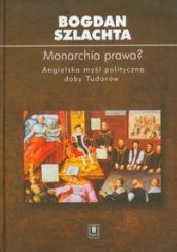 Monarchia prawa? : angielska myśl polityczna doby Tudorów - Bogdan Szlachta