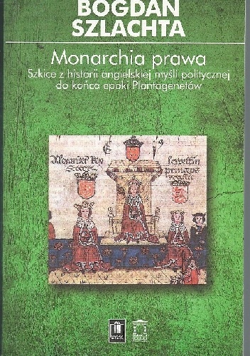 Monarchia prawa. Szkice z historii angielskiej myśli politycznej do końca epoki Plantagenetów - Bogdan Szlachta