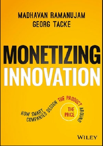 Monetizing Innovation: How Smart Companies Design the Product Around the Price - Georg Tacke, Madhavan Ramanujam