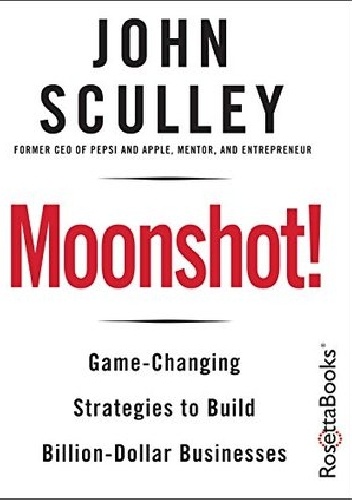 Moonshot! Game-Changing Strategies to Build Billion-Dollar Businesses - John Sculley