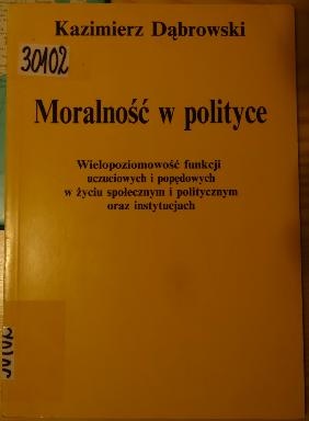 Moralność w polityce. Wielopoziomowość funkcji uczuciowych i popędowych w życiu społecznym i politycznym oraz instytucjach - Kazimierz Dąbrowski