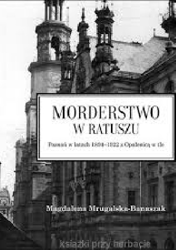 Morderstwo w ratuszu. Poznań w latach 1894-1922 z Opalenicą w tle - Magdalena Mrugalska-Banaszak
