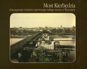 Most Kierbedzia. Fotoreportaż z budowy pierwszego stałego mostu w Warszawie - Anna Chylińska - Stańczak