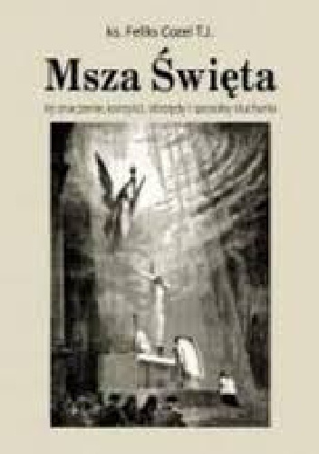 Msza Święta. Jej znaczenie, korzyści, obrzędy i sposoby słuchania - ks. Feliks Cozel T.J.