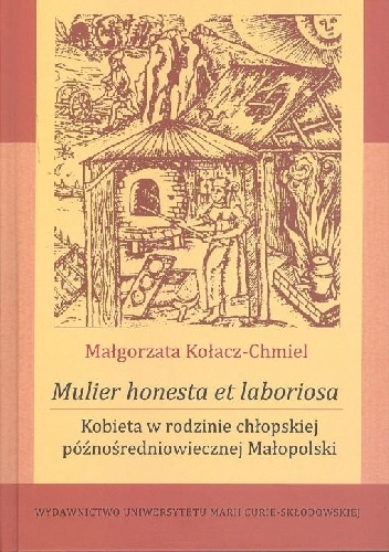 Mulier honesta et laboriosa. Kobieta w rodzinie chłopskiej późnośredniowiecznej Małopolski - Małgorzata Kołacz-Chmiel