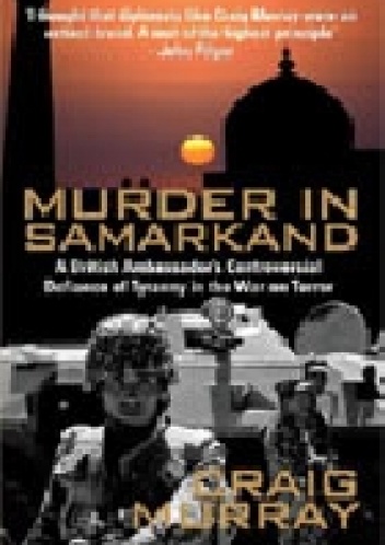 Murder in Samarkand. A British Ambassador's Controversial Defiance of Tyranny in the War on Terror - Craig Murray