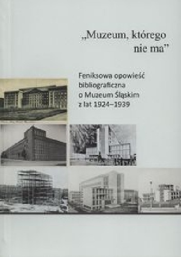 „Muzeum, którego nie ma” : feniksowa opowieść bibliograficzna o Muzeum Śląskim z lat 1924–1939 - Agnieszka Magiera, Anita Tomanek