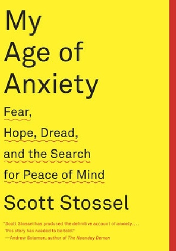 My Age of Anxiety. Fear, Hope, Dread and the Search for Peace of Mind - Scott Stossel