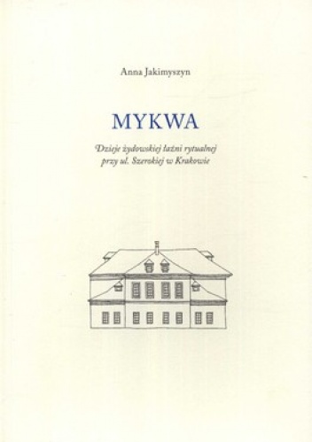 Mykwa. Dzieje żydowskiej łaźni rytualnej przy ul. Szerokiej w Krakowie - Anna Jakimyszyn