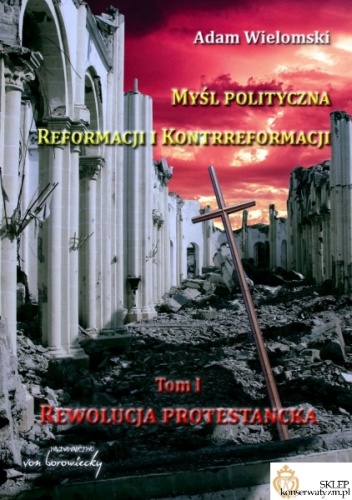 Myśl polityczna Reformacji i Kontrreformacji. Tom I. Rewolucja protestancka - Adam Wielomski