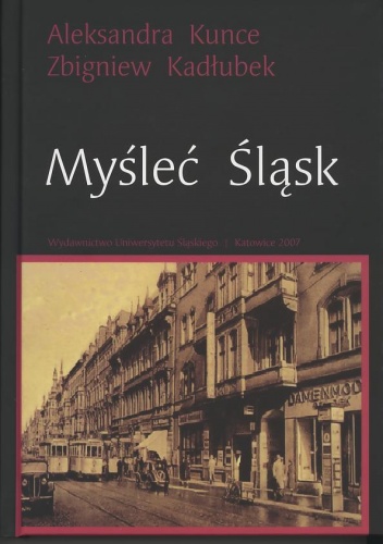 Myśleć Śląsk. Wybór esejów - Zbigniew Kadłubek, Aleksandra Kunce