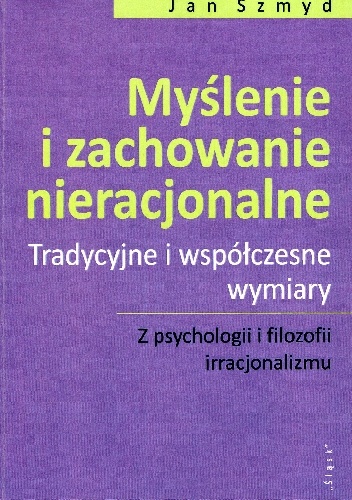Myślenie i zachowanie nieracjonalne. Tradycje i współczesne wymiary. Z psychologii i filozofii irracjonalizmu - Jan Szmyd