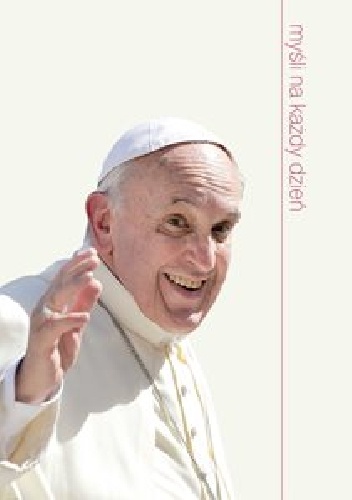 Myśli na każdy dzień. Papież Franciszek - Franciszek (papież)