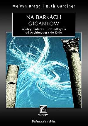 Na barkach gigantów. Wielcy badacze i ich odkrycia od Archimedesa do DNA - Melvyn Bragg, Ruth Gardiner