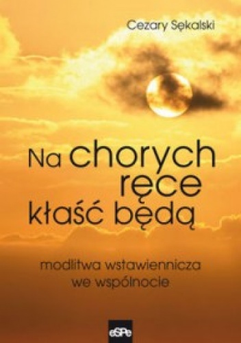NA CHORYCH RĘCE KŁAŚĆ BĘDĄ. Modlitwa wstawiennicza we wspólnocie - Cezary Sękalski