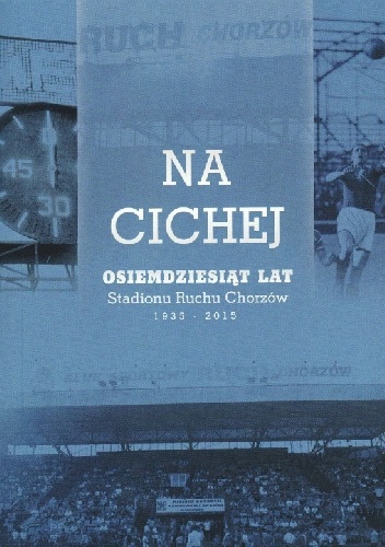 Na Cichej. Osiemdziesiąt lat Stadionu Ruchu Chorzów (1935-2015) - praca zbiorowa