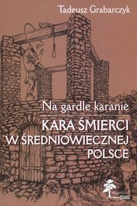 Na gardle karanie. Kara śmierci w średniowiecznej Polsce - Tadeusz Grabarczyk