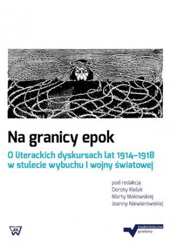 Na granicy epok. O literackich dyskursach lat 1914-1918 w stulecie wybuchu I wojny światowej - Dorota Kielak, Marta Makowska