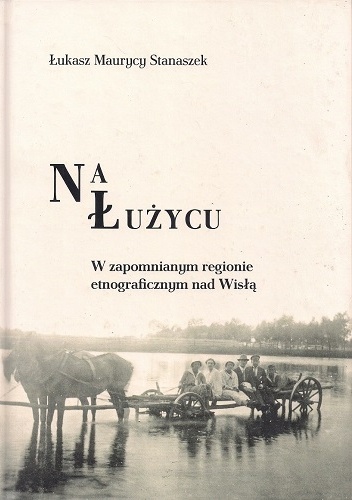 Na Łużycu. W zapomnianym regionie etnograficznym nad Wisłą - Łukasz Maurycy Stanaszek