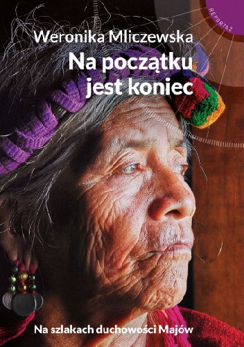 Na początku jest koniec. Na szlakach duchowości Majów - Weronika Mliczewska