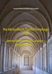 Na skrzydłach Ducha Świętego czyli Jerozolimo wołasz, a więc... przybywam... - Iwona Konarzewska-Bulczyńska