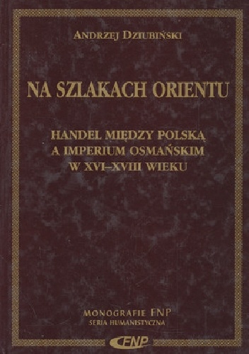 Na szlakach Orientu : handel między Polską a Imperium Osmańskim w XVI-XVIII wieku - Andrzej Dziubiński
