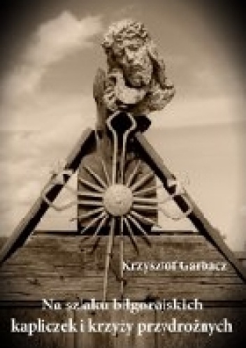 Na szlaku biłgorajskich kapliczek i krzyży przydrożnych - Krzysztof Garbacz