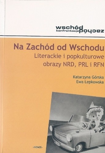 Na Zachód od Wschodu. Literackie i popkulturowe obrazy NRD, PRL i RFN - Katarzyna Górska, Ewa Łepkowska