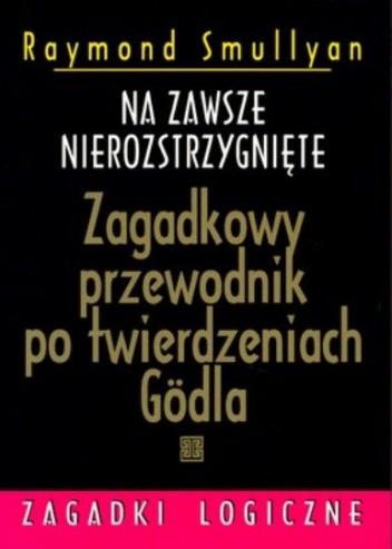 Na zawsze nierozstrzygnięte. Zagadkowy przewodnik po twierdzeniach Godla - Raymond Smullyan