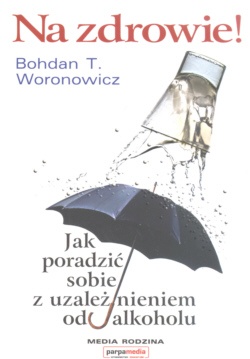 Na zdrowie. Jak poradzić sobie z uzależnieniem od alkoholu - Bohdan T. Woronowicz