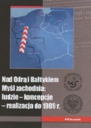 Nad Odrą i Bałtykiem. Myśl zachodnia: ludzie − koncepcje − realizacja do 1989, red. M. Semczyszyn, T. Sikorski, A. Wątor