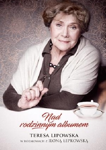 Nad rodzinnym albumem. Teresa Lipowska w rozmowach z Iloną Łepkowską - Teresa Lipowska