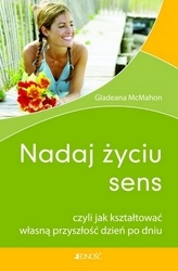 Nadaj życiu sens czyli Jak kształtować własną przyszłość dzień po dniu - Gladeana McMahon