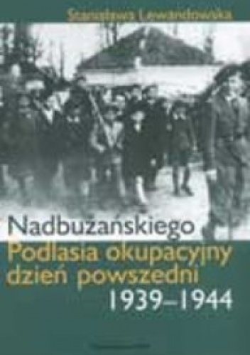 Nadbużańskiego Podlasia okupacyjny dzień powszedni 1939-1944 - Stanisława Lewandowska