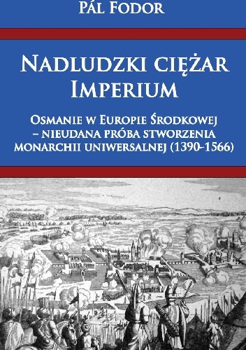 Nadludzki ciężar Imperium. Osmanie w Europie Środkowej – nieudana próba stworzenia monarchii uniwersalnej (1390-1566) - Pál Fodor