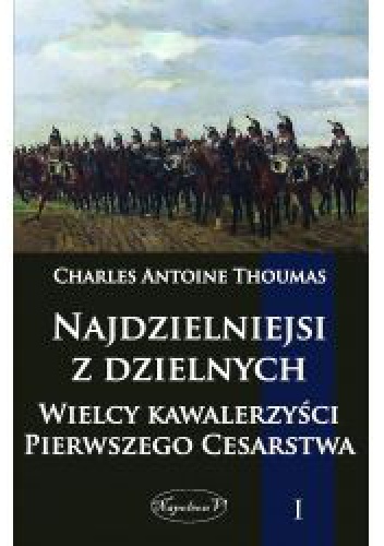 Najdzielniejsi z dzielnych.  Wielcy kawalerzyści Pierwszego Cesarstwa.  Tom I - Charles Antoine Thoumas
