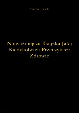 Najważniejsza Książka Jaką Kiedykolwiek Przeczytasz: Zdrowie - Andrzej Jęziorski