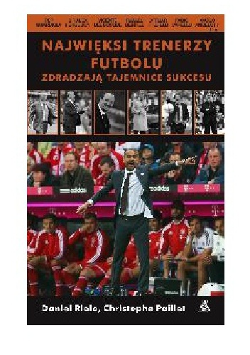 Najwięksi trenerzy futbolu zdradzają tajemnice sukcesu - Daniel Riolo, Christophe Paillet