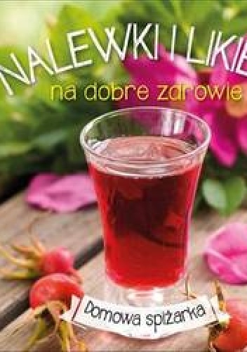 Nalewki i likiery na dobre zdrowie. Domowa spiżarka