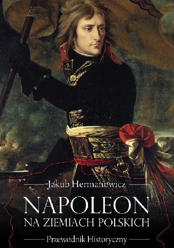 Napoleon na ziemiach polskich. Przewodnik historyczny - Jakub Hermanowicz