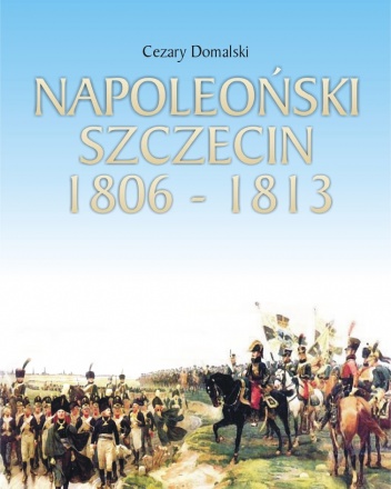 Napoleoński Szczecin 1806-1813 - Cezary Domalski