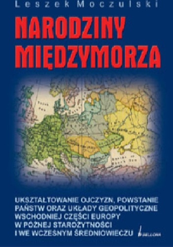 Narodziny Międzymorza: ukształtowanie ojczyzn, powstanie państw oraz układy geopolityczne wschodniej części Europy w późnej starożytności i we wczesnym średniowieczu - Leszek Moczu.