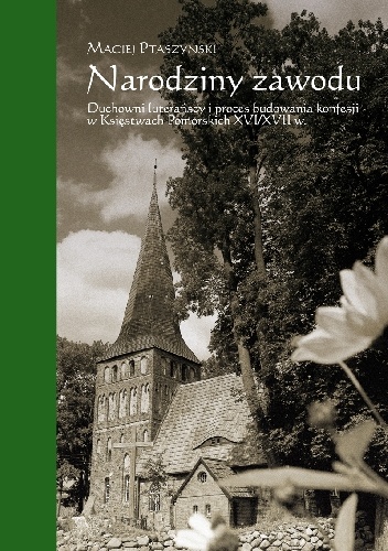 Narodziny zawodu. Duchowni luterańscy i proces budowania konfesji w Księstwach Pomorskich XVI/XVII w. - Maciej Ptaszyński