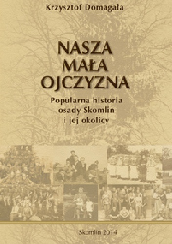 NASZA MAŁA OJCZYZNA Popularna historia osady Skomlin i jej okolicy - Krzysztof Domagała