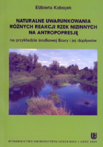 Naturalne uwarunkowania różnych reakcji rzek nizinnych na antopopresję na przykładzie środkowej Bzury i jej dopływów - Elżbieta Kobojek
