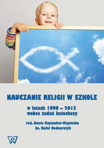Nauczanie religii w szkole w latach 1990-2015 wobec wyzwań katechezy - Rayzacher-Majewska Aneta, Bednarczyk Rafał