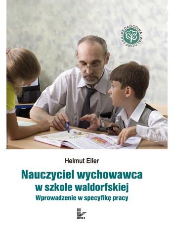 Nauczyciel wychowawca w szkole waldorfskiej. Wprowadzenie w specyfikę pracy - Helmut Eller