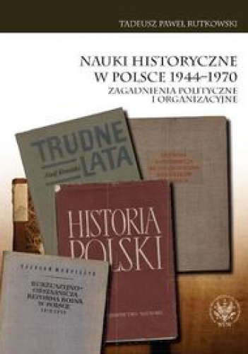 Nauki historyczne w Polsce 1944-1970 - Tadeusz Paweł Rutkowski