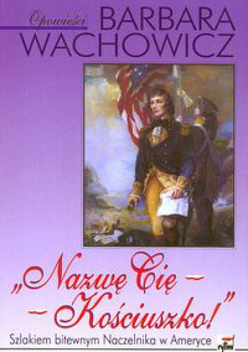 „Nazwę Cię - Kościuszko!”. Szlakiem bitewnym Naczelnika w Ameryce - Barbara Wachowicz